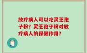 放疗病人可以吃灵芝孢子粉？灵芝孢子粉对放疗病人的保健作用？