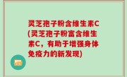 灵芝孢子粉含维生素C(灵芝孢子粉富含维生素C，有助于增强身体免疫力的新发现)