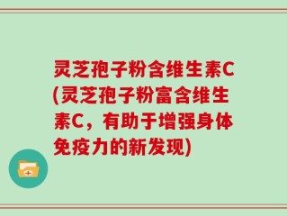 灵芝孢子粉含维生素C(灵芝孢子粉富含维生素C，有助于增强身体免疫力的新发现)