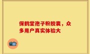 保鹤堂孢子粉胶囊，众多用户真实体验大