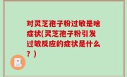 对灵芝孢子粉过敏是啥症状(灵芝孢子粉引发过敏反应的症状是什么？)