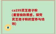 ca199灵芝孢子粉(重塑极致质感，探究灵芝孢子粉的营养与功效)