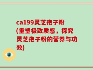 ca199灵芝孢子粉(重塑极致质感，探究灵芝孢子粉的营养与功效)