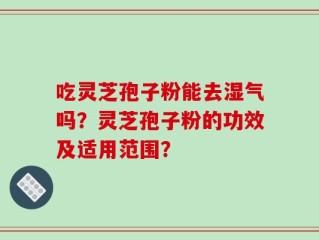 吃灵芝孢子粉能去湿气吗？灵芝孢子粉的功效及适用范围？