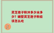 灵芝孢子粉冲多少水多少？破壁灵芝孢子粉应该怎么吃