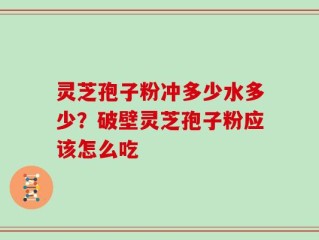 灵芝孢子粉冲多少水多少？破壁灵芝孢子粉应该怎么吃