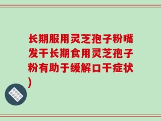 长期服用灵芝孢子粉嘴发干长期食用灵芝孢子粉有助于缓解口干症状)