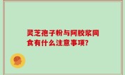 灵芝孢子粉与阿胶浆同食有什么注意事项？