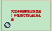 灵芝多糖提取旋蒸温度？养生壶萃取功能怎么用