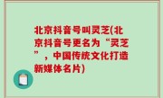 北京抖音号叫灵芝(北京抖音号更名为“灵芝”，中国传统文化打造新媒体名片)