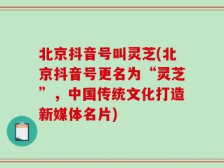 北京抖音号叫灵芝(北京抖音号更名为“灵芝”，中国传统文化打造新媒体名片)