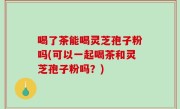 喝了茶能喝灵芝孢子粉吗(可以一起喝茶和灵芝孢子粉吗？)