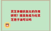 灵芝多糖抗氧化的作用研究？提高免疫力吃灵芝孢子油可以吗