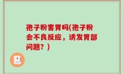孢子粉害胃吗(孢子粉会不良反应，诱发胃部问题？)