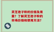 灵芝孢子粉的价格及用量？了解灵芝孢子粉的市场价格和使用方法？