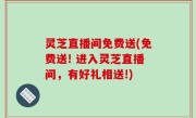 灵芝直播间免费送(免费送! 进入灵芝直播间，有好礼相送!)