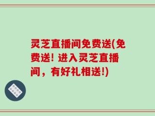 灵芝直播间免费送(免费送! 进入灵芝直播间，有好礼相送!)