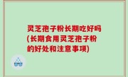 灵芝孢子粉长期吃好吗(长期食用灵芝孢子粉的好处和注意事项)
