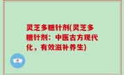 灵芝多糖针剂(灵芝多糖针剂：中医古方现代化，有效滋补养生)