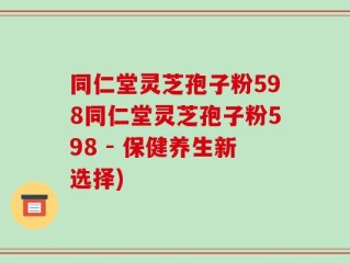 同仁堂灵芝孢子粉598同仁堂灵芝孢子粉598 - 保健养生新选择)