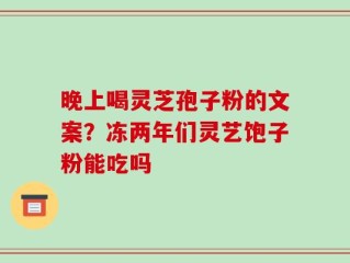 晚上喝灵芝孢子粉的文案？冻两年们灵艺饱子粉能吃吗
