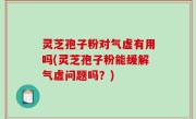 灵芝孢子粉对气虚有用吗(灵芝孢子粉能缓解气虚问题吗？)