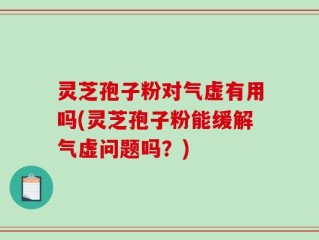 灵芝孢子粉对气虚有用吗(灵芝孢子粉能缓解气虚问题吗？)