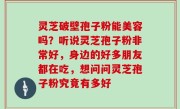 灵芝破壁孢子粉能美容吗？听说灵芝孢子粉非常好，身边的好多朋友都在吃，想问问灵芝孢子粉究竟有多好