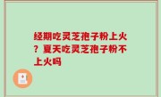 经期吃灵芝孢子粉上火？夏天吃灵芝孢子粉不上火吗