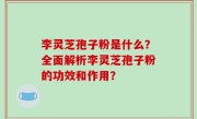 李灵芝孢子粉是什么？全面解析李灵芝孢子粉的功效和作用？