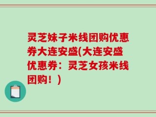 灵芝妹子米线团购优惠券大连安盛(大连安盛优惠券：灵芝女孩米线团购！)