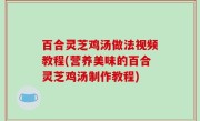 百合灵芝鸡汤做法视频教程(营养美味的百合灵芝鸡汤制作教程)