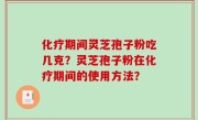 化疗期间灵芝孢子粉吃几克？灵芝孢子粉在化疗期间的使用方法？