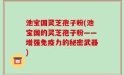 池宝国灵芝孢子粉(池宝国的灵芝孢子粉——增强免疫力的秘密武器)