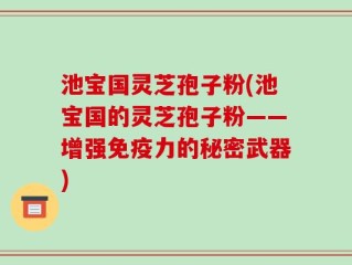 池宝国灵芝孢子粉(池宝国的灵芝孢子粉——增强免疫力的秘密武器)