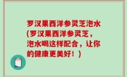 罗汉果西洋参灵芝泡水(罗汉果西洋参灵芝，泡水喝这样配合，让你的健康更美好！)