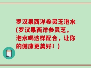 罗汉果西洋参灵芝泡水(罗汉果西洋参灵芝，泡水喝这样配合，让你的健康更美好！)