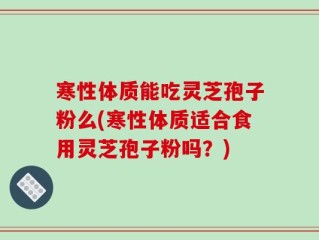 寒性体质能吃灵芝孢子粉么(寒性体质适合食用灵芝孢子粉吗？)