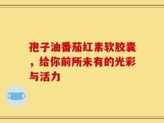 孢子油番茄红素软胶囊，给你前所未有的光彩与活力