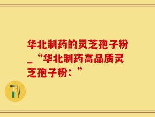 华北制药的灵芝孢子粉_“华北制药高品质灵芝孢子粉：”