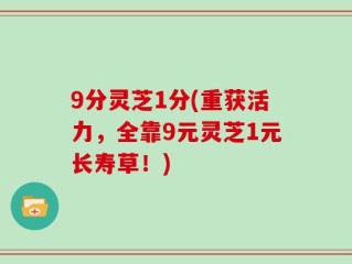 9分灵芝1分(重获活力，全靠9元灵芝1元长寿草！)