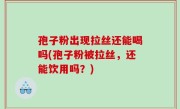 孢子粉出现拉丝还能喝吗(孢子粉被拉丝，还能饮用吗？)