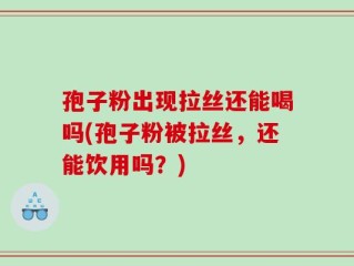 孢子粉出现拉丝还能喝吗(孢子粉被拉丝，还能饮用吗？)