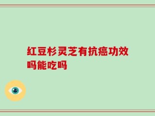 红豆杉灵芝有抗癌功效吗能吃吗