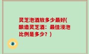 灵芝泡酒放多少最好(酿造灵芝酒：最佳浸泡比例是多少？)
