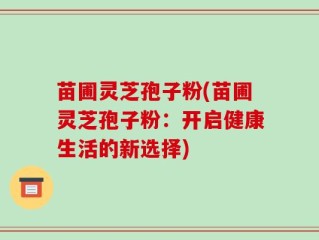 苗圃灵芝孢子粉(苗圃灵芝孢子粉：开启健康生活的新选择)