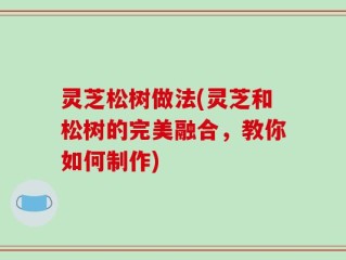 灵芝松树做法(灵芝和松树的完美融合，教你如何制作)