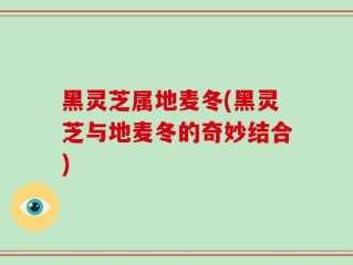 黑灵芝属地麦冬(黑灵芝与地麦冬的奇妙结合)