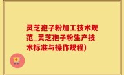 灵芝孢子粉加工技术规范_灵芝孢子粉生产技术标准与操作规程)