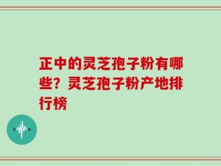 正中的灵芝孢子粉有哪些？灵芝孢子粉产地排行榜